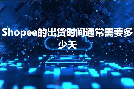 璺ㄥ鐢靛晢鐭ヨ瘑:Shopee鐨勫嚭璐ф椂闂撮€氬父闇€瑕佸灏戝ぉ